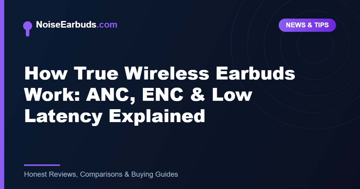 How True Wireless Earbuds Work: ANC, ENC & Low Latency Explained