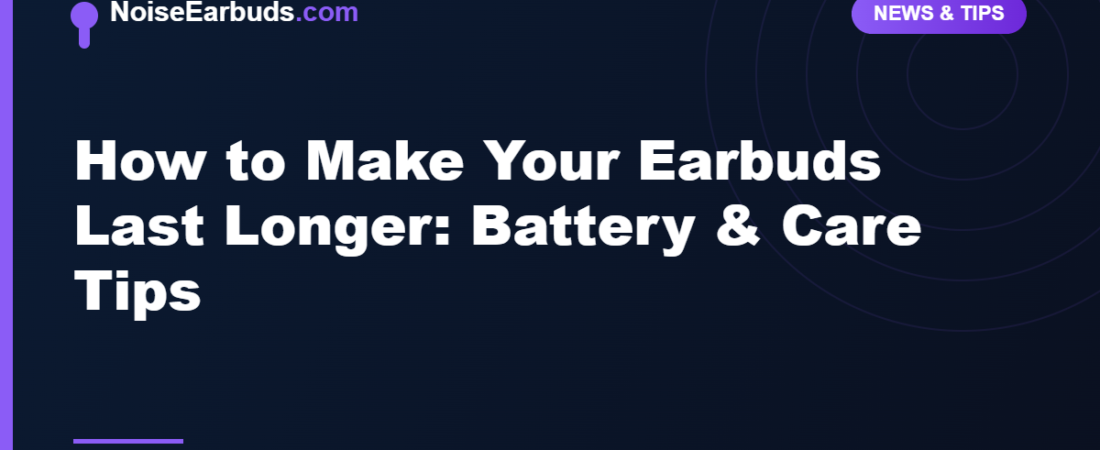 How to Make Your Earbuds Last Longer: Battery & Care Tips