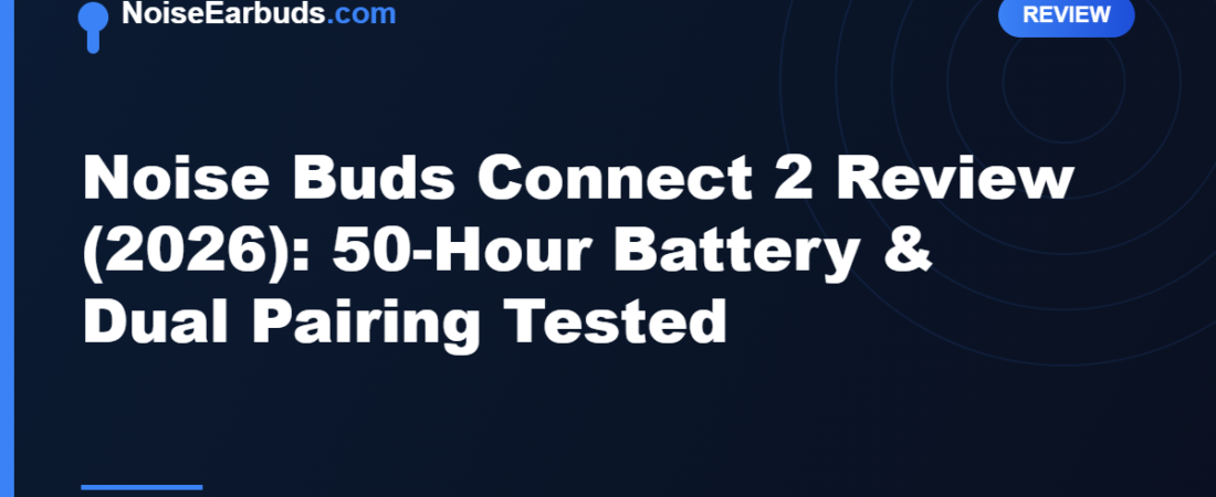 Noise Buds Connect 2 Review (2026): 50-Hour Battery & Dual Pairing Tested