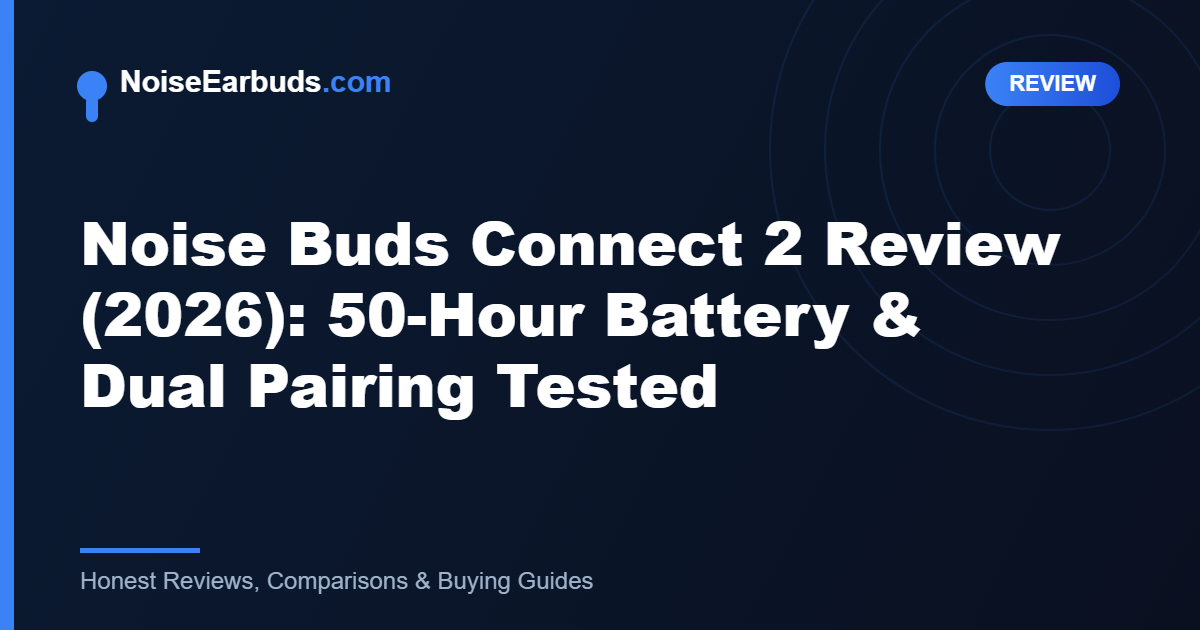 Noise Buds Connect 2 Review (2026): 50-Hour Battery & Dual Pairing Tested