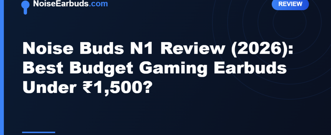 Noise Buds N1 Review (2026): Best Budget Gaming Earbuds Under ₹1,500?