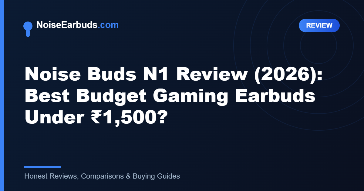 Noise Buds N1 Review (2026): Best Budget Gaming Earbuds Under ₹1,500?