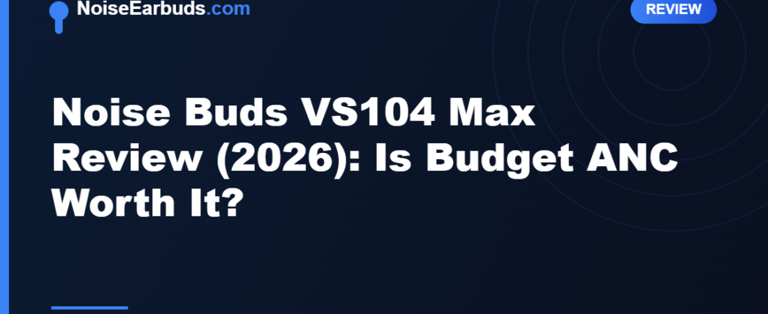Noise Buds VS104 Max Review (2026): Is Budget ANC Worth It?