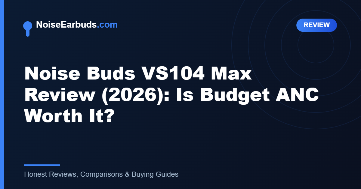 Noise Buds VS104 Max Review (2026): Is Budget ANC Worth It?