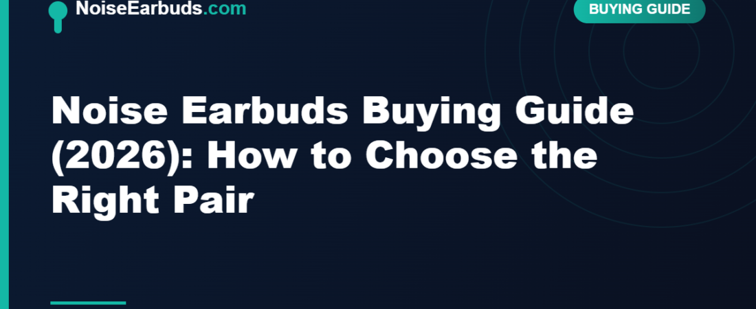 Noise Earbuds Buying Guide (2026): How to Choose the Right Pair