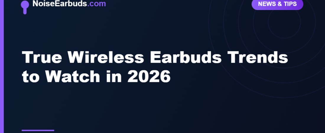 True Wireless Earbuds Trends to Watch in 2026